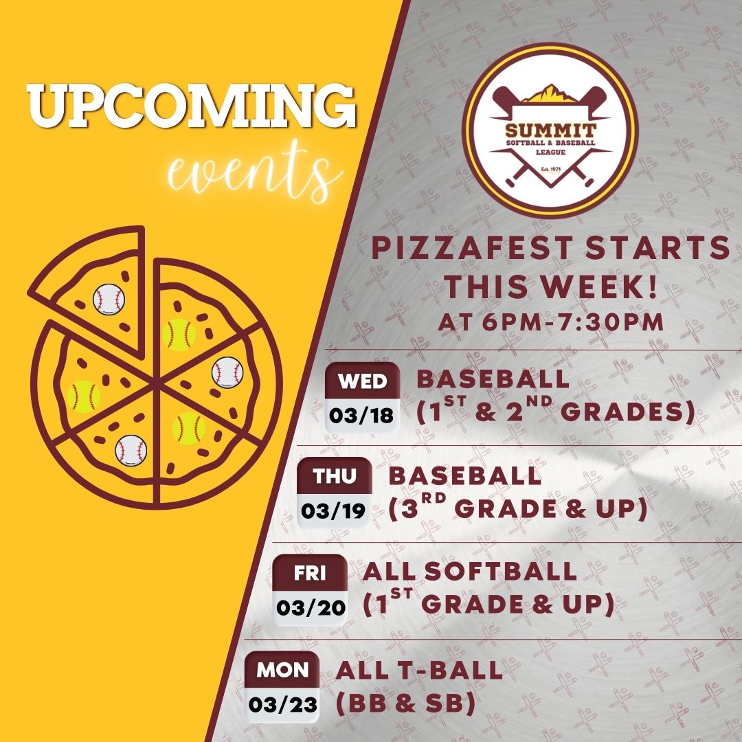 Upcoming Events- 2026 PizzaFest Starts This Week! Event dates listed 3/18, 3/19, 3/20, & 3/23. Here are the dates: 3/18/2026 6pm-7:30pm Baseball (1st & 2nd grades) 3/19/2026 6pm-7:30pm Baseball (3rd grade & up) 3/20/2026 6pm-7:30pm All Softball3 (1st grade & up) 3/23/2026 6pm-7:30pm All T-Ball (Baseball & Softball)